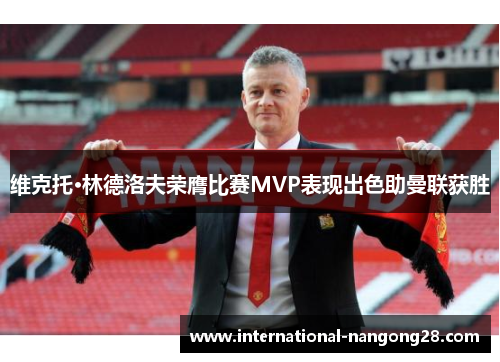 维克托·林德洛夫荣膺比赛MVP表现出色助曼联获胜
