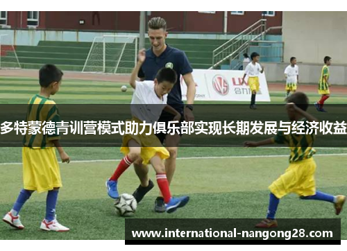 多特蒙德青训营模式助力俱乐部实现长期发展与经济收益