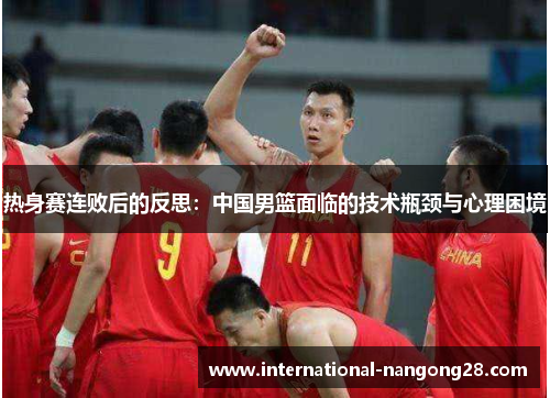 热身赛连败后的反思：中国男篮面临的技术瓶颈与心理困境