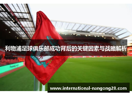 利物浦足球俱乐部成功背后的关键因素与战略解析