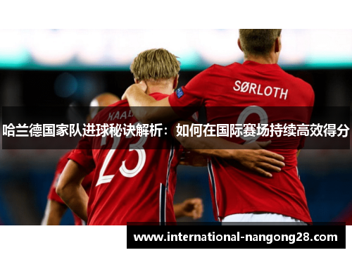 哈兰德国家队进球秘诀解析：如何在国际赛场持续高效得分