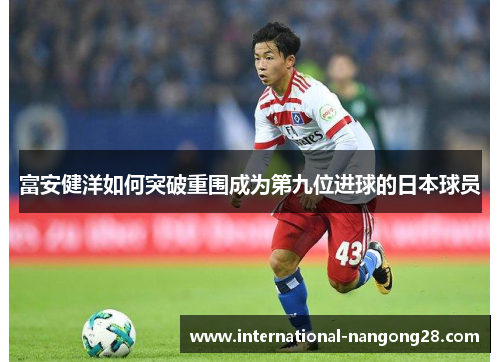富安健洋如何突破重围成为第九位进球的日本球员