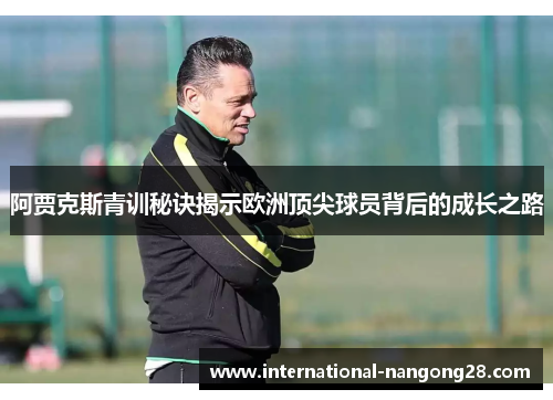 阿贾克斯青训秘诀揭示欧洲顶尖球员背后的成长之路