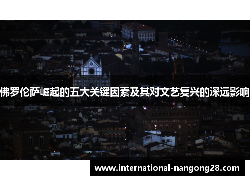佛罗伦萨崛起的五大关键因素及其对文艺复兴的深远影响