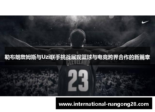勒布朗詹姆斯与Uzi联手挑战展现篮球与电竞跨界合作的新篇章
