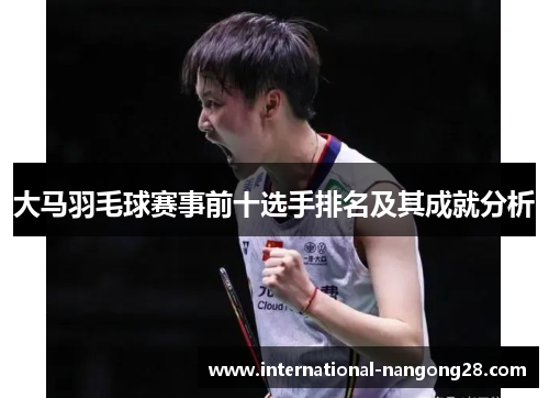 大马羽毛球赛事前十选手排名及其成就分析