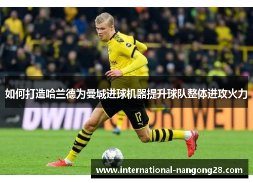 如何打造哈兰德为曼城进球机器提升球队整体进攻火力