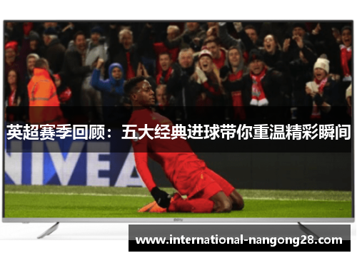 英超赛季回顾：五大经典进球带你重温精彩瞬间
