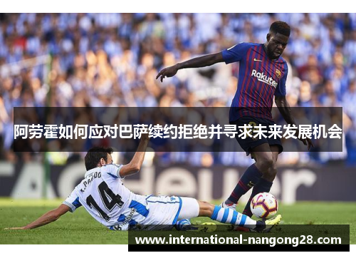 阿劳霍如何应对巴萨续约拒绝并寻求未来发展机会