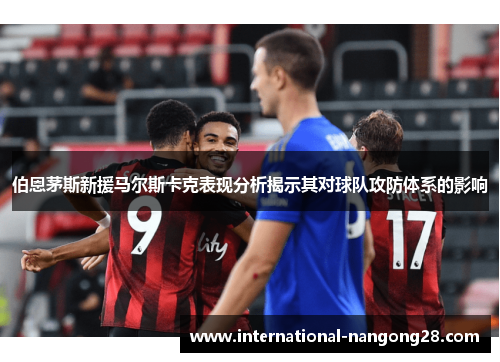 伯恩茅斯新援马尔斯卡克表现分析揭示其对球队攻防体系的影响