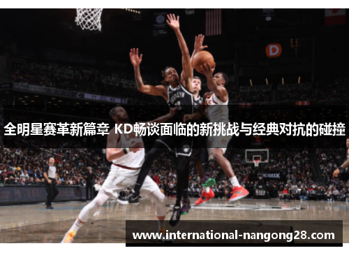 全明星赛革新篇章 KD畅谈面临的新挑战与经典对抗的碰撞