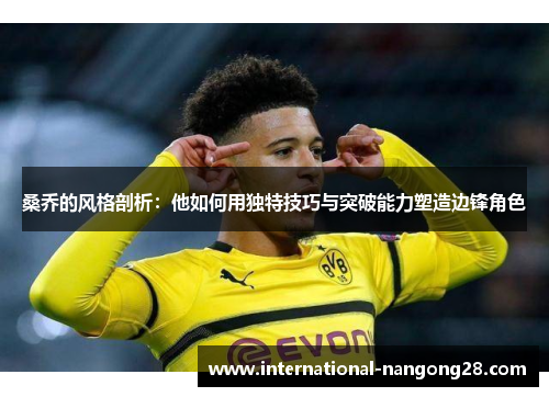 桑乔的风格剖析：他如何用独特技巧与突破能力塑造边锋角色