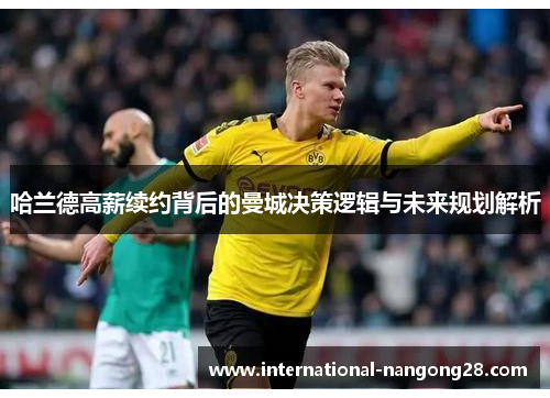 哈兰德高薪续约背后的曼城决策逻辑与未来规划解析