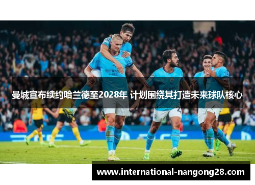 曼城宣布续约哈兰德至2028年 计划围绕其打造未来球队核心