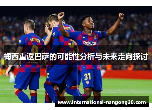 梅西重返巴萨的可能性分析与未来走向探讨