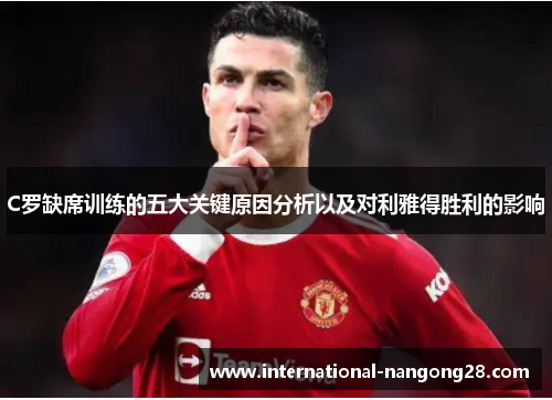 C罗缺席训练的五大关键原因分析以及对利雅得胜利的影响