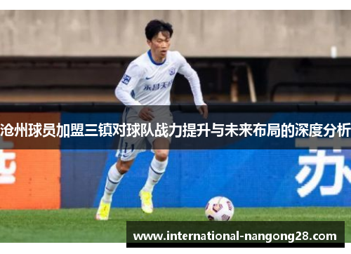 沧州球员加盟三镇对球队战力提升与未来布局的深度分析