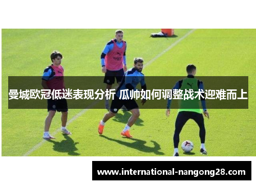 曼城欧冠低迷表现分析 瓜帅如何调整战术迎难而上