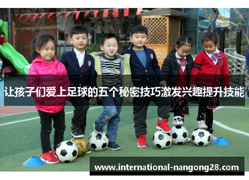 让孩子们爱上足球的五个秘密技巧激发兴趣提升技能