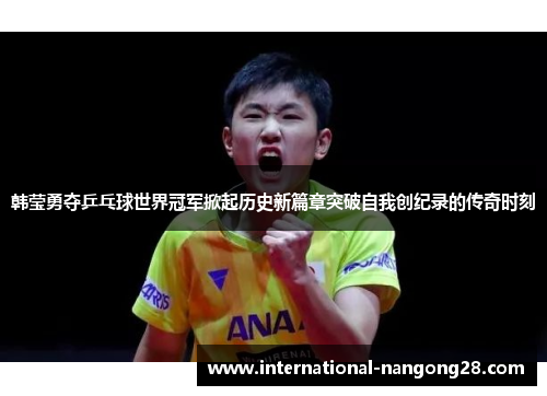 韩莹勇夺乒乓球世界冠军掀起历史新篇章突破自我创纪录的传奇时刻