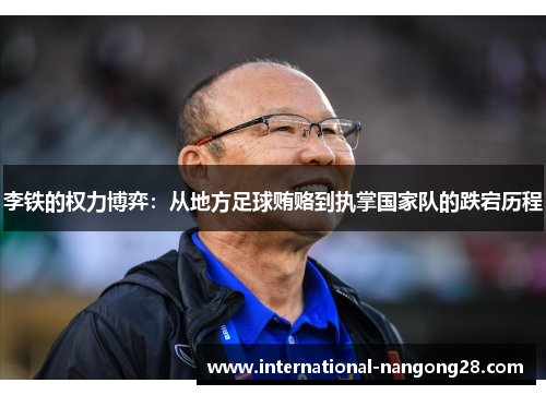 李铁的权力博弈：从地方足球贿赂到执掌国家队的跌宕历程