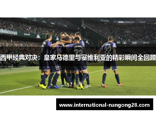 西甲经典对决：皇家马德里与塞维利亚的精彩瞬间全回顾
