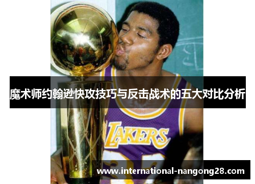 魔术师约翰逊快攻技巧与反击战术的五大对比分析
