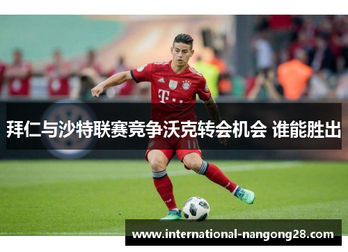 拜仁与沙特联赛竞争沃克转会机会 谁能胜出