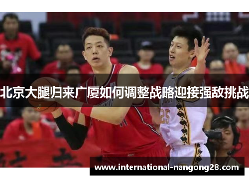 北京大腿归来广厦如何调整战略迎接强敌挑战