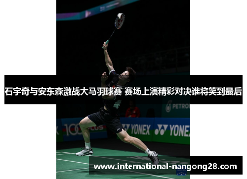 石宇奇与安东森激战大马羽球赛 赛场上演精彩对决谁将笑到最后