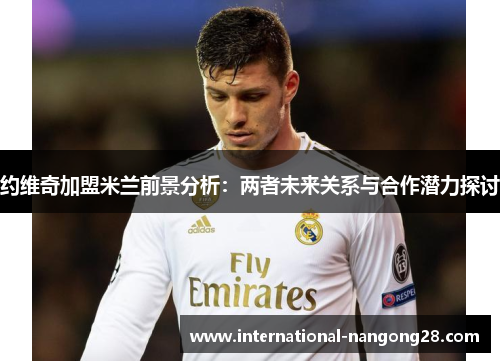约维奇加盟米兰前景分析：两者未来关系与合作潜力探讨