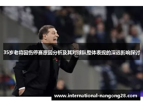 35岁老将因伤停赛原因分析及其对球队整体表现的深远影响探讨