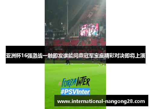 亚洲杯16强激战一触即发谁能问鼎冠军宝座精彩对决即将上演