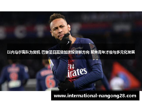 以内马尔离队为契机 巴黎圣日耳曼加速投资新方向 聚焦青年才俊与多元化发展