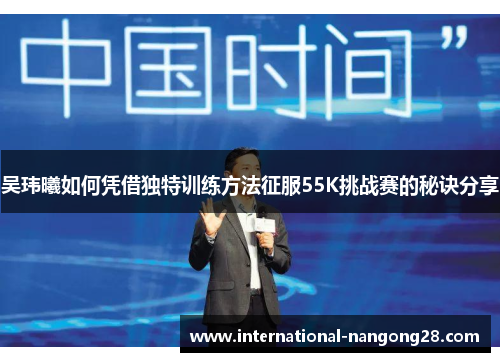 吴玮曦如何凭借独特训练方法征服55K挑战赛的秘诀分享