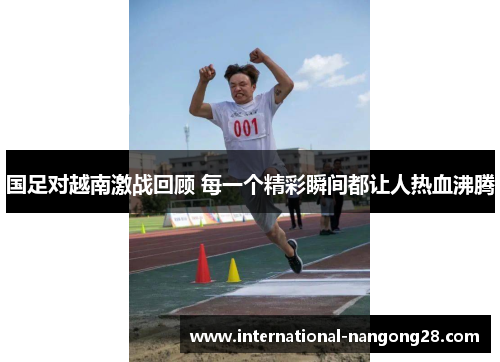 国足对越南激战回顾 每一个精彩瞬间都让人热血沸腾