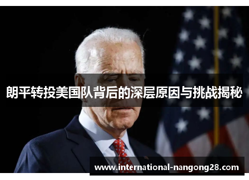 朗平转投美国队背后的深层原因与挑战揭秘