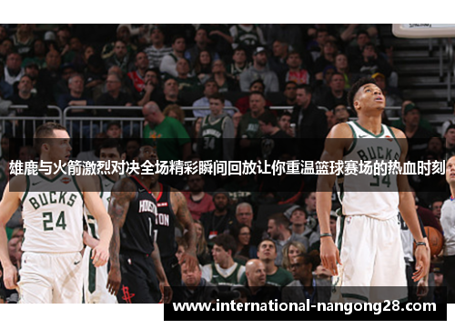 雄鹿与火箭激烈对决全场精彩瞬间回放让你重温篮球赛场的热血时刻