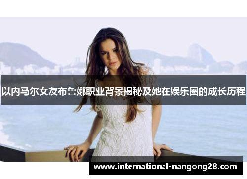 以内马尔女友布鲁娜职业背景揭秘及她在娱乐圈的成长历程