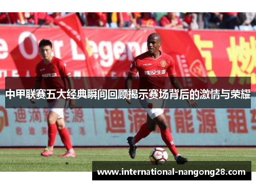 中甲联赛五大经典瞬间回顾揭示赛场背后的激情与荣耀