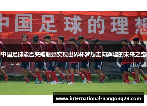 中国足球能否突破瓶颈实现世界杯梦想走向辉煌的未来之路
