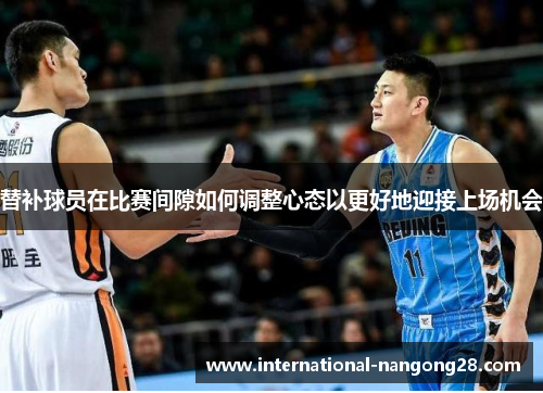 替补球员在比赛间隙如何调整心态以更好地迎接上场机会