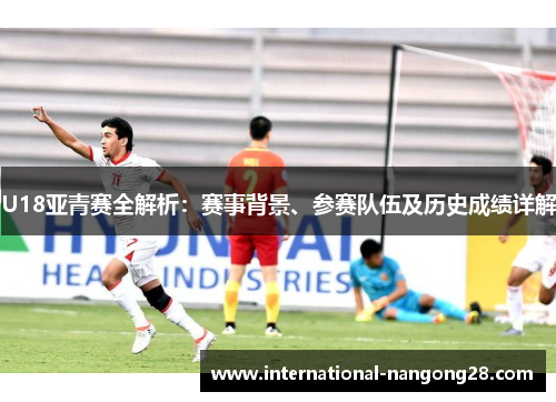 U18亚青赛全解析：赛事背景、参赛队伍及历史成绩详解