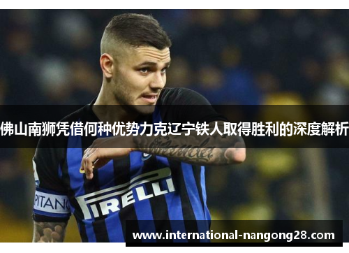 佛山南狮凭借何种优势力克辽宁铁人取得胜利的深度解析