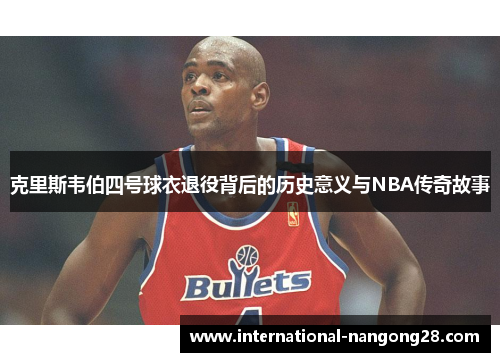 克里斯韦伯四号球衣退役背后的历史意义与NBA传奇故事
