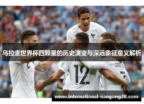 乌拉圭世界杯四颗星的历史演变与深远象征意义解析
