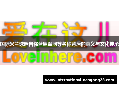 国际米兰球迷自称蓝黑军团等名称背后的意义与文化传承