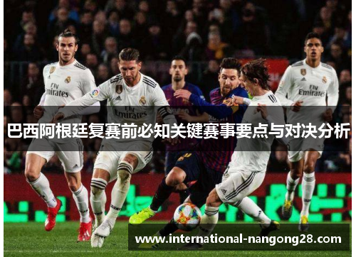 巴西阿根廷复赛前必知关键赛事要点与对决分析