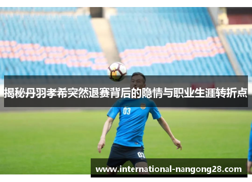揭秘丹羽孝希突然退赛背后的隐情与职业生涯转折点