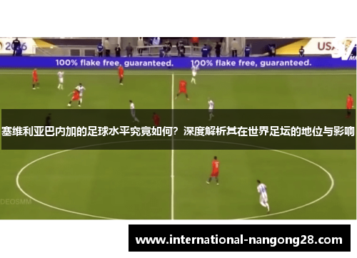 塞维利亚巴内加的足球水平究竟如何？深度解析其在世界足坛的地位与影响